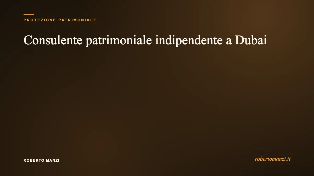 Consulente patrimoniale indipendente a Dubai: cosa controllare prima di affidargli il patrimonio